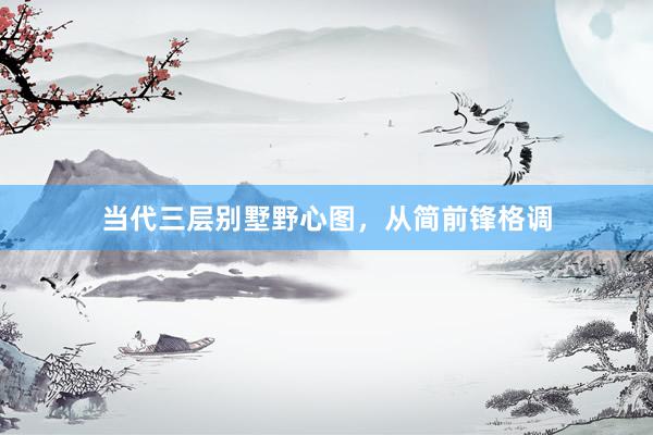 当代三层别墅野心图，从简前锋格调
