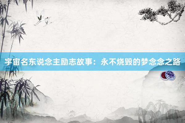 宇宙名东说念主励志故事：永不烧毁的梦念念之路