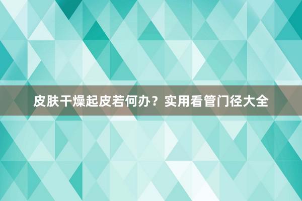 皮肤干燥起皮若何办？实用看管门径大全