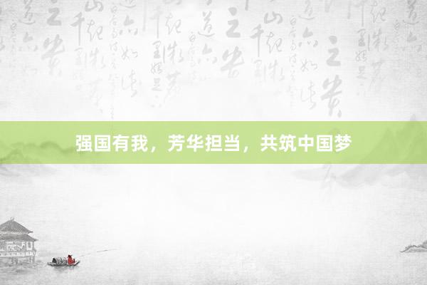 强国有我，芳华担当，共筑中国梦