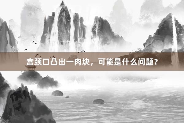 宫颈口凸出一肉块，可能是什么问题？