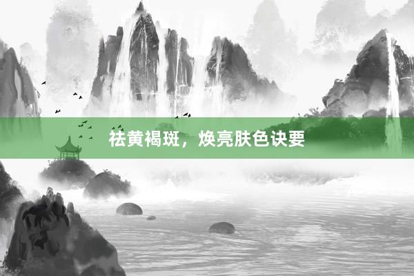 祛黄褐斑，焕亮肤色诀要