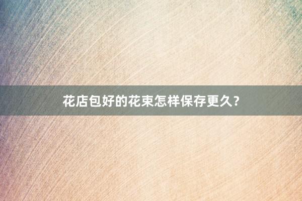 花店包好的花束怎样保存更久？