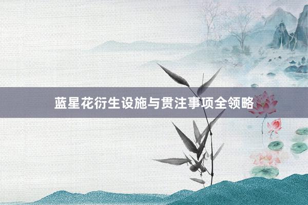 蓝星花衍生设施与贯注事项全领略