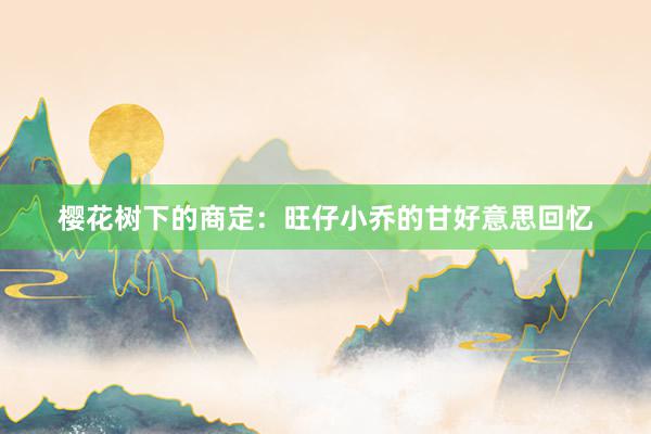樱花树下的商定：旺仔小乔的甘好意思回忆