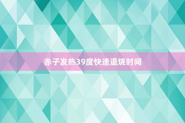 赤子发热39度快速退烧时间