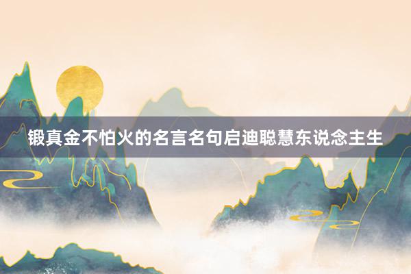 锻真金不怕火的名言名句启迪聪慧东说念主生
