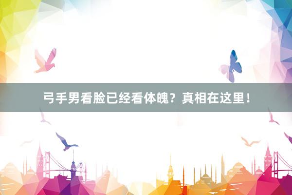 弓手男看脸已经看体魄？真相在这里！