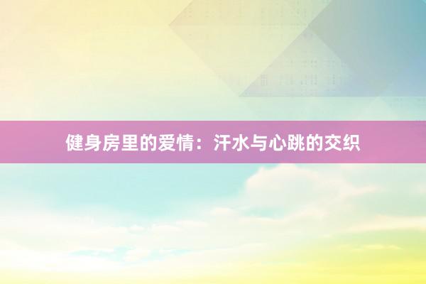 健身房里的爱情：汗水与心跳的交织